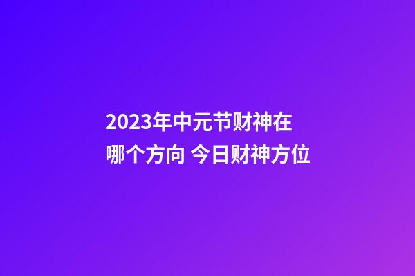 2023年中元节财神在哪个方向 今日财神方位